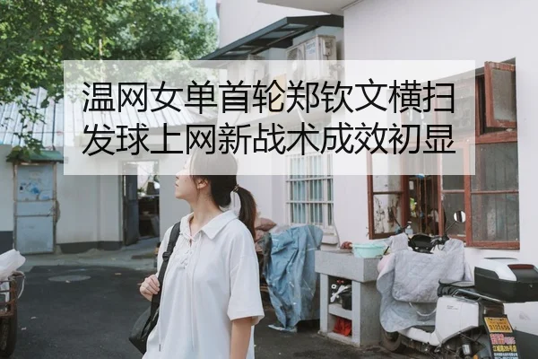 温网女单首轮郑钦文横扫 发球上网新战术成效初显