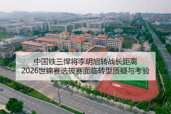 中国铁三悍将李明旭转战长距离 2026世锦赛选拔赛面临转型质疑与考验