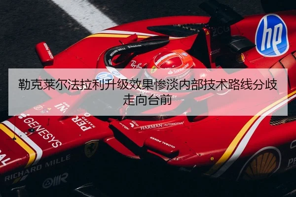 勒克莱尔法拉利升级效果惨淡内部技术路线分歧走向台前